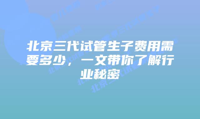 北京三代试管生子费用需要多少,一文带你了解行业秘密
