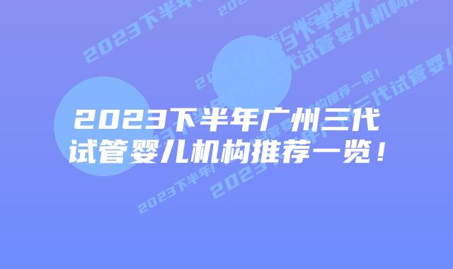 2023下半年广州三代试管婴儿机构推荐一览！