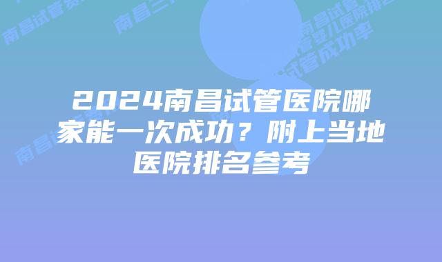 2024南昌试管医院哪家能一次成功？附上当地医院排名参考