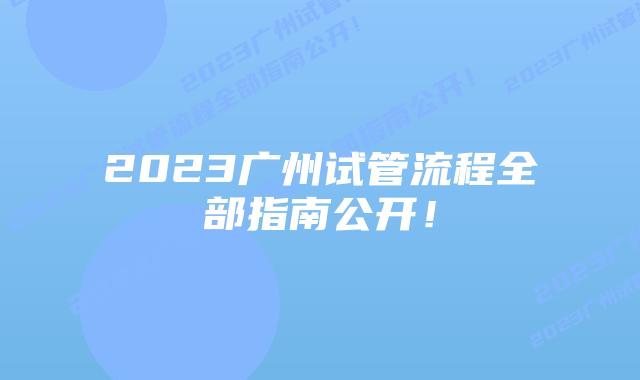 2023广州试管流程全部指南公开！