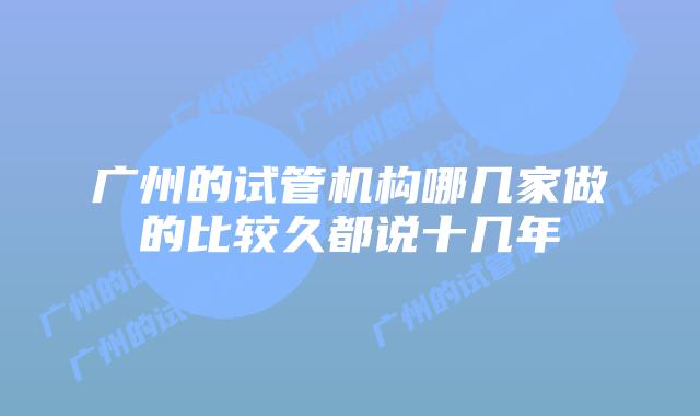 广州的试管机构哪几家做的比较久都说十几年