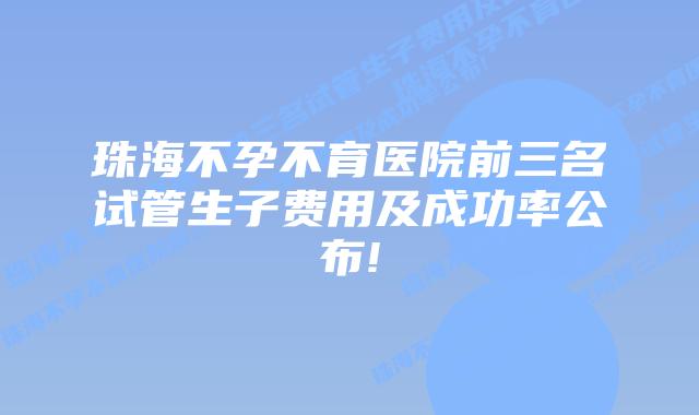 珠海不孕不育医院前三名试管生子费用及成功率公布!