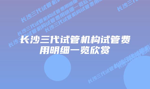 长沙三代试管机构试管费用明细一览欣赏