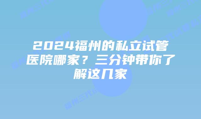2024福州的私立试管医院哪家？三分钟带你了解这几家