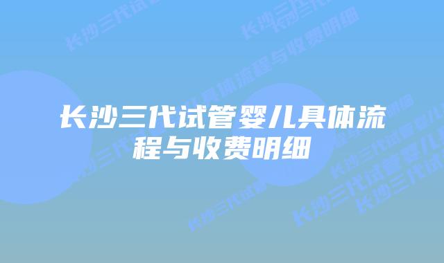 长沙三代试管婴儿具体流程与收费明细