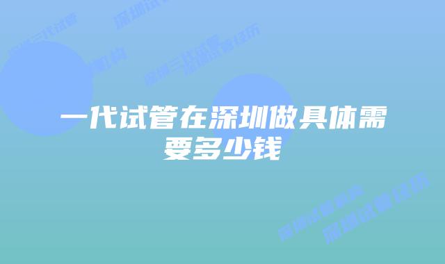 一代试管在深圳做具体需要多少钱