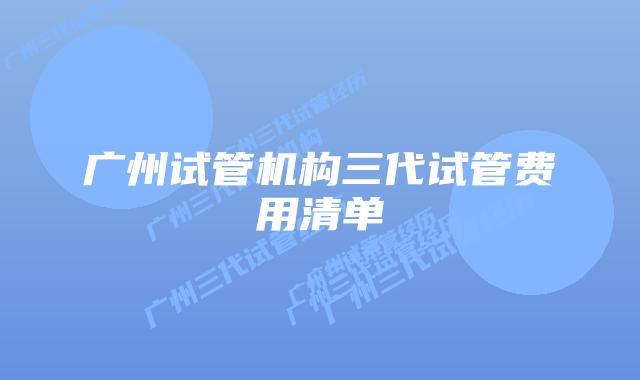广州试管机构三代试管费用清单