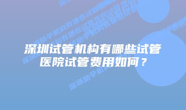 深圳试管机构有哪些试管医院试管费用如何?