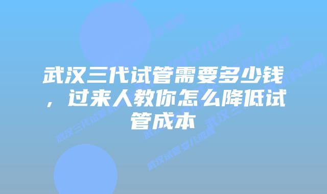 武汉三代试管需要多少钱，过来人教你怎么降低试管成本