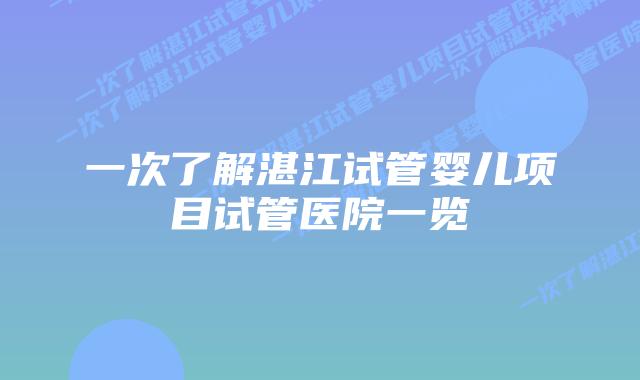 一次了解湛江试管婴儿项目试管医院一览