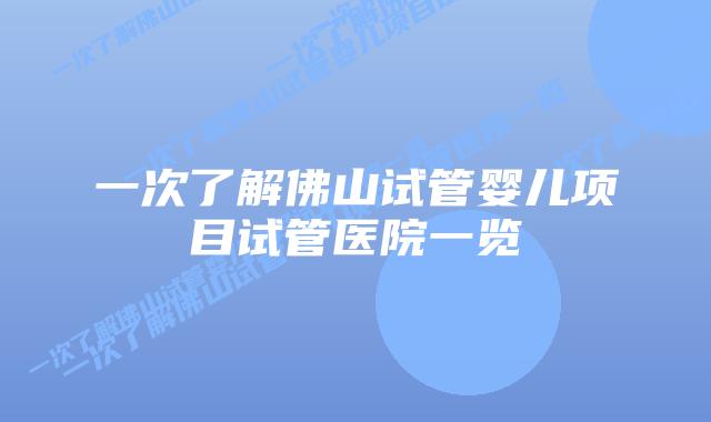 一次了解佛山试管婴儿项目试管医院一览