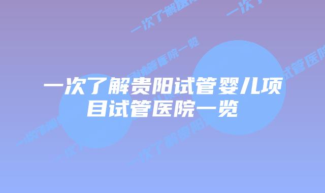 一次了解贵阳试管婴儿项目试管医院一览