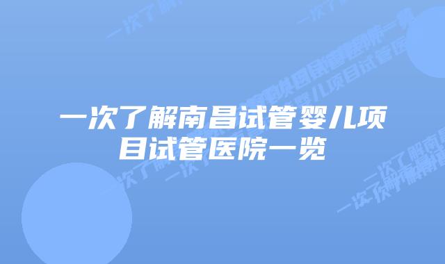 一次了解南昌试管婴儿项目试管医院一览