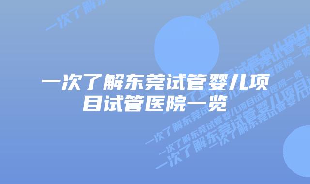 一次了解东莞试管婴儿项目试管医院一览