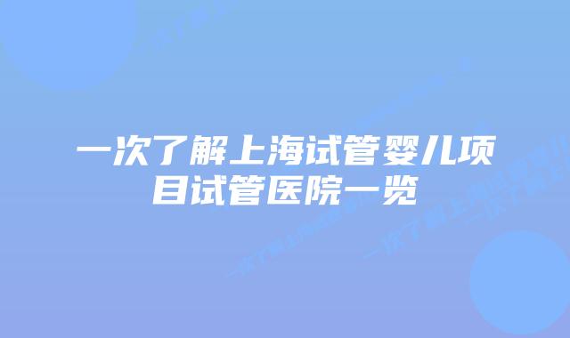 一次了解上海试管婴儿项目试管医院一览