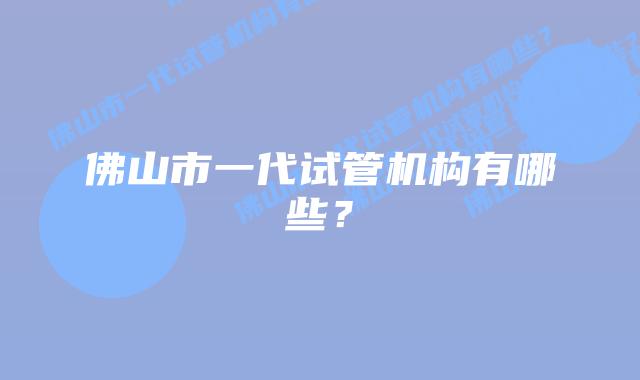 佛山市一代试管机构有哪些?