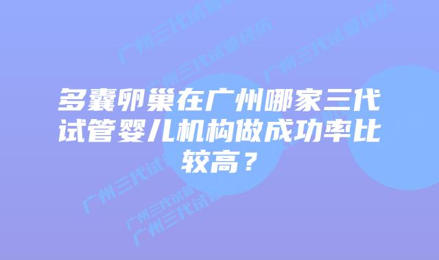 多囊卵巢在广州哪家三代试管婴儿机构做成功率比较高?