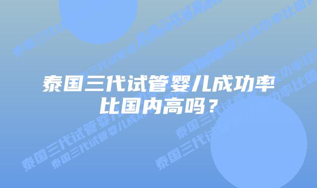 泰国三代试管婴儿成功率比国内高吗?