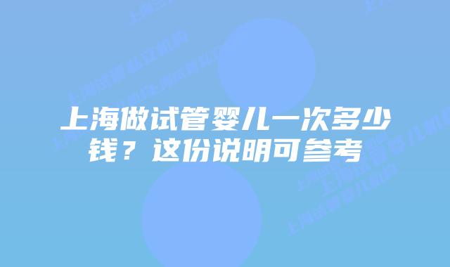 上海做试管婴儿一次多少钱？这份说明可参考