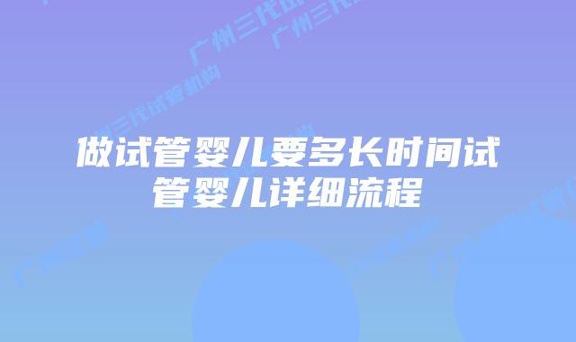 做试管婴儿要多长时间试管婴儿详细流程