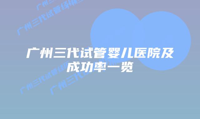 广州三代试管婴儿医院及成功率一览