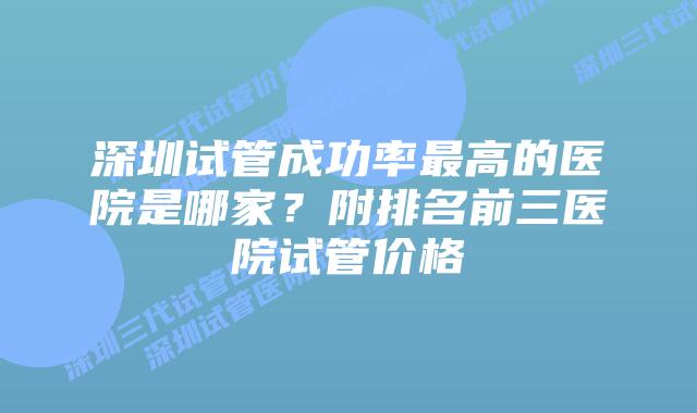 深圳试管成功率最高的医院是哪家？附排名前三医院试管价格