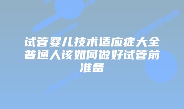 试管婴儿技术适应症大全普通人该如何做好试管前准备