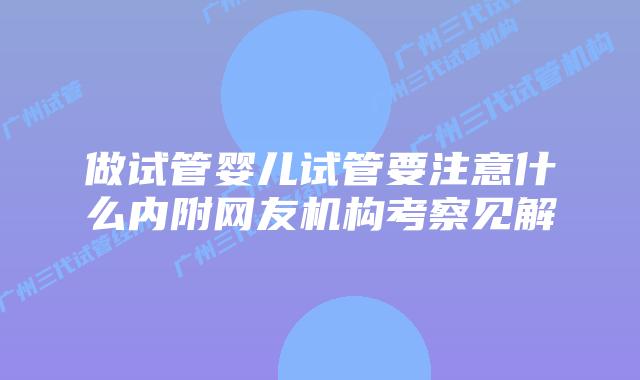 做试管婴儿试管要注意什么内附网友机构考察见解