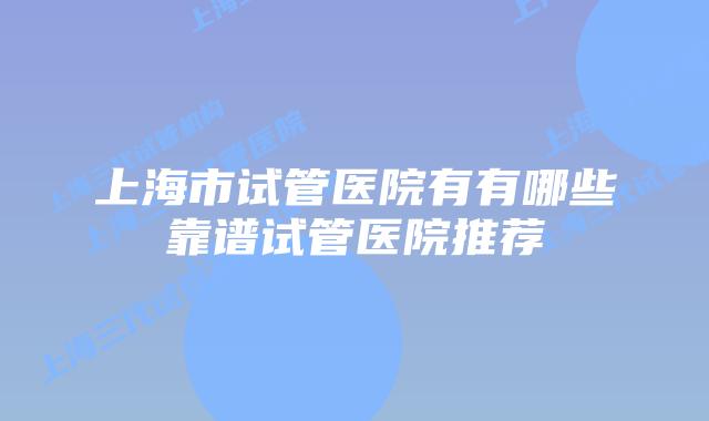 上海市试管医院有有哪些靠谱试管医院推荐