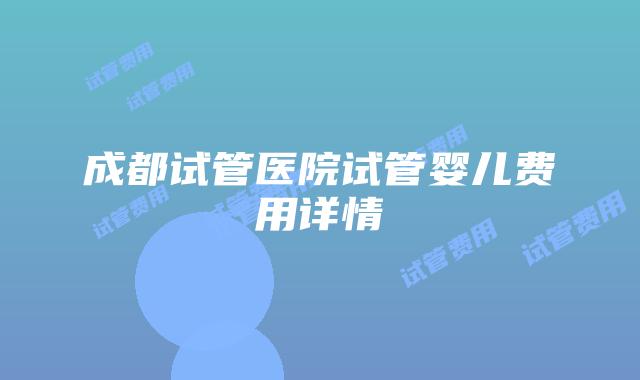 成都试管医院试管婴儿费用详情