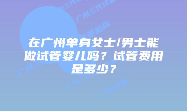 在广州单身女士/男士能做试管婴儿吗?试管费用是多少?