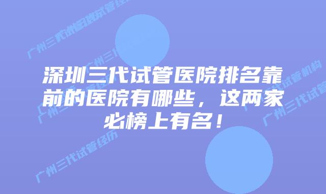 深圳三代试管医院排名靠前的医院有哪些,这两家必榜上有名!