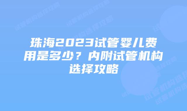 珠海2023试管婴儿费用是多少?内附试管机构选择攻略