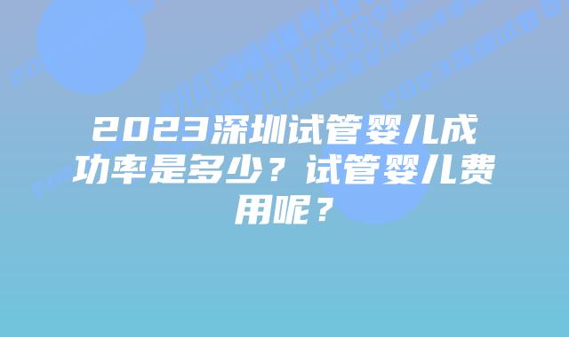 2023深圳试管婴儿成功率是多少？试管婴儿费用呢？