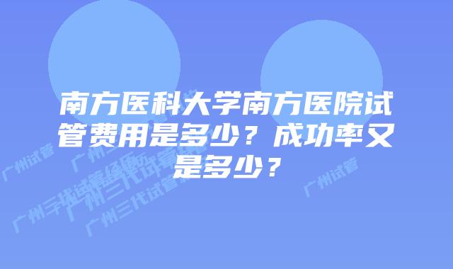 南方医科大学南方医院试管费用是多少?成功率又是多少?