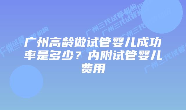 广州高龄做试管婴儿成功率是多少?内附试管婴儿费用