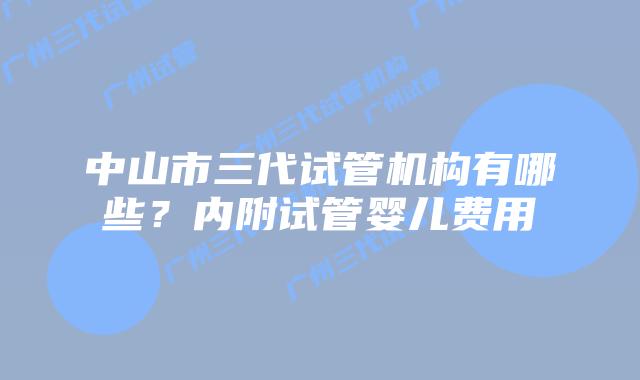 中山市三代试管机构有哪些?内附试管婴儿费用