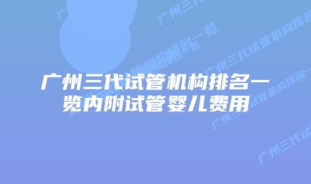 广州三代试管机构排名一览内附试管婴儿费用