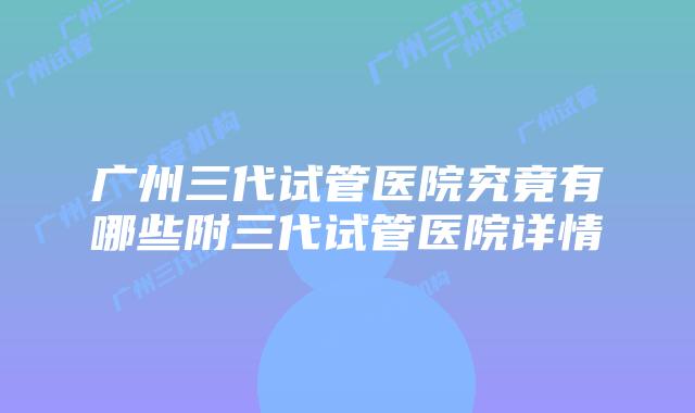 广州三代试管医院究竟有哪些附三代试管医院详情