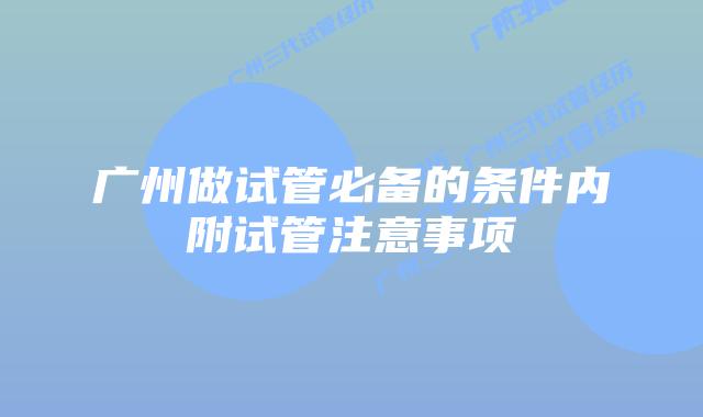 广州做试管必备的条件内附试管注意事项