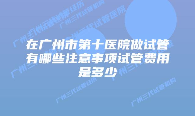 在广州市第十医院做试管有哪些注意事项试管费用是多少