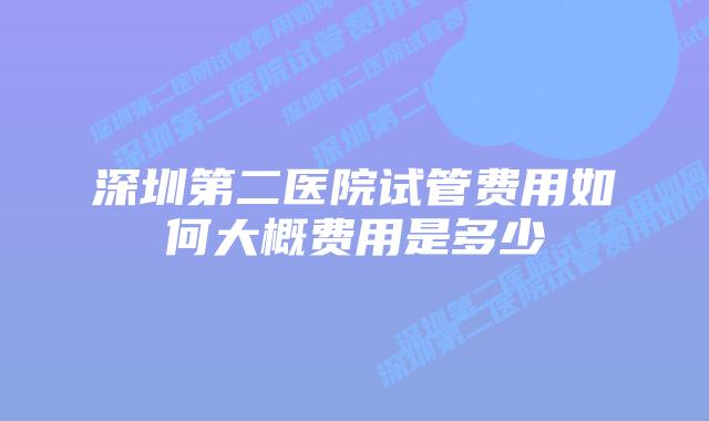 深圳第二医院试管费用如何大概费用是多少