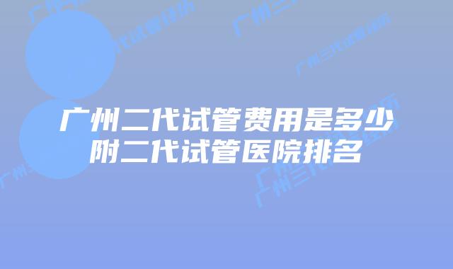 广州二代试管费用是多少附二代试管医院排名
