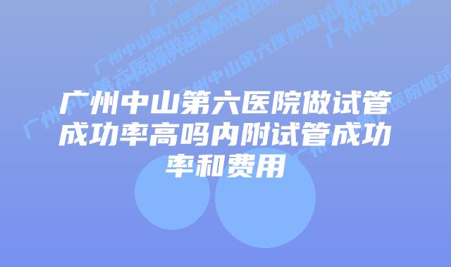 广州中山第六医院做试管成功率高吗内附试管成功率和费用