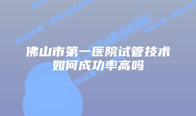 佛山市第一医院试管技术如何成功率高吗
