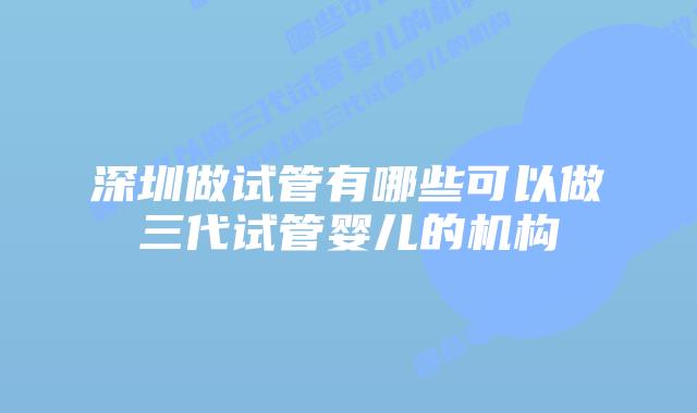 深圳做试管有哪些可以做三代试管婴儿的机构