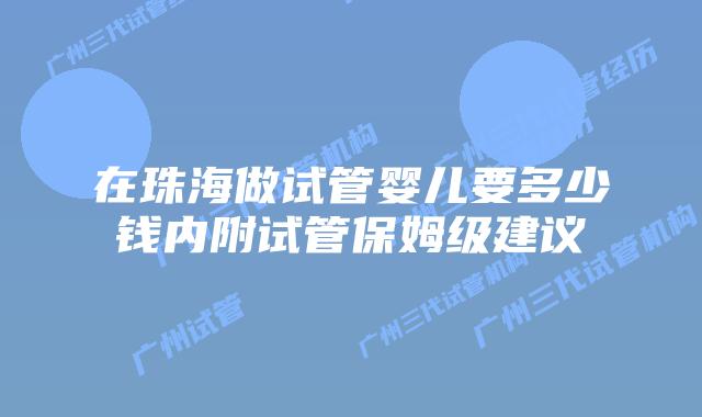 在珠海做试管婴儿要多少钱内附试管保姆级建议