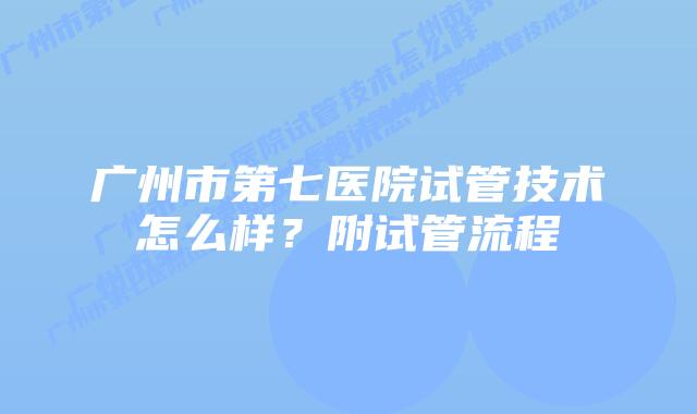 广州市第七医院试管技术怎么样?附试管流程