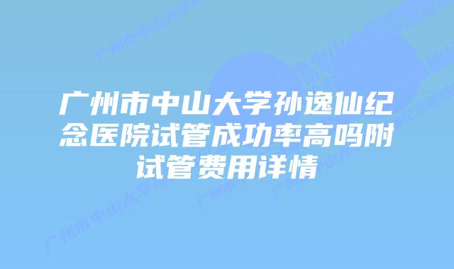 广州市中山大学孙逸仙纪念医院试管成功率高吗附试管费用详情