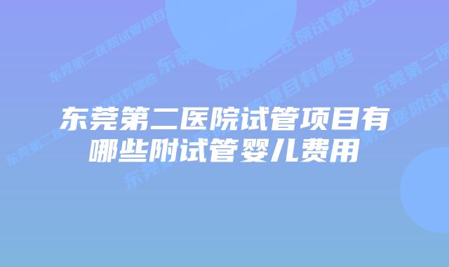 东莞第二医院试管项目有哪些附试管婴儿费用